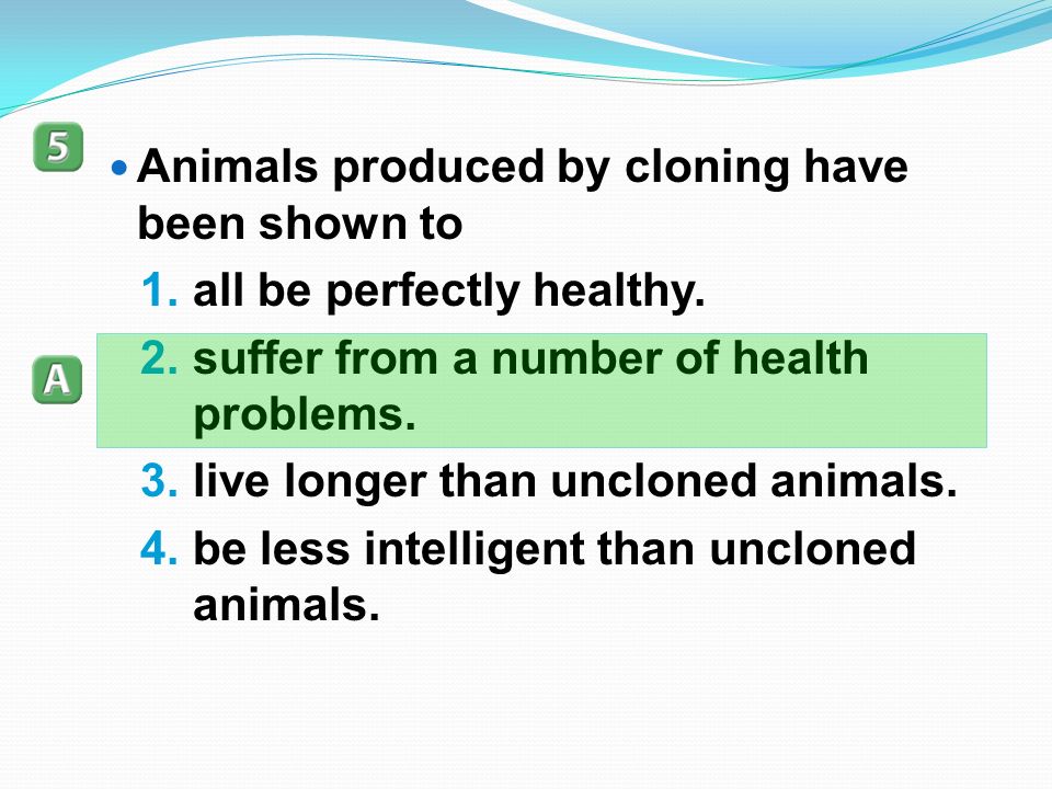 Animals produced by cloning have been shown to 1.all be perfectly healthy.