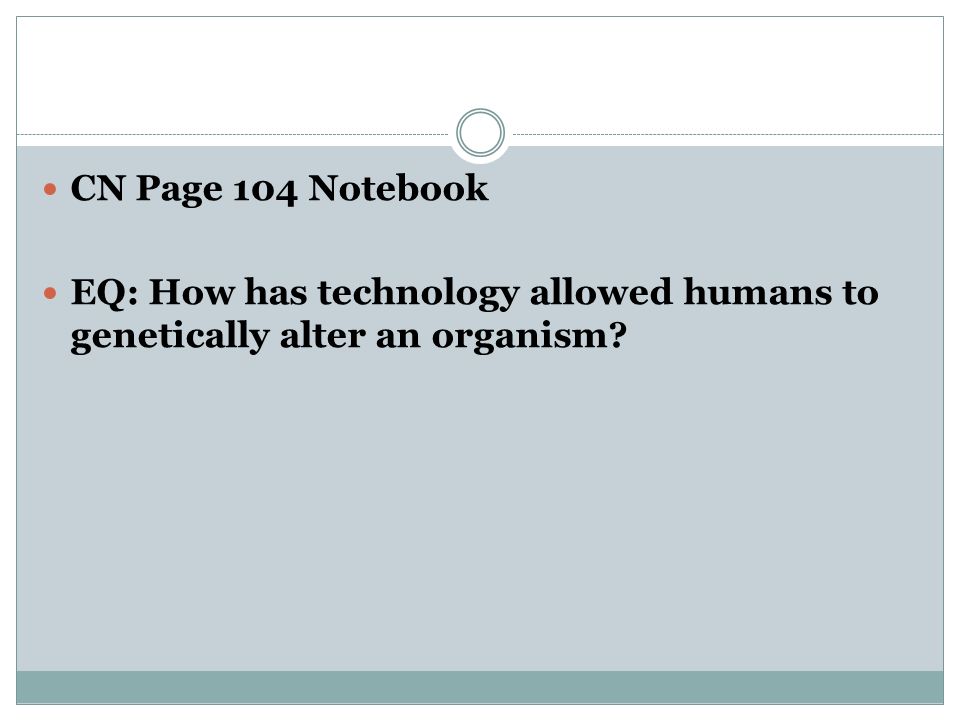 CN Page 104 Notebook EQ: How has technology allowed humans to genetically alter an organism