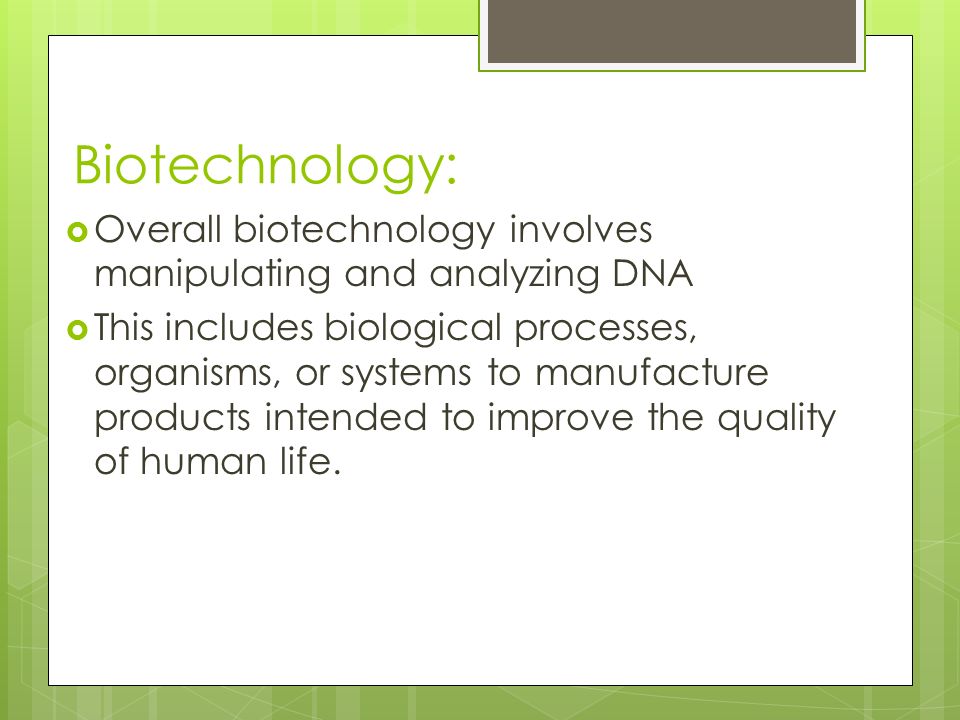 Biotechnology:  Overall biotechnology involves manipulating and analyzing DNA  This includes biological processes, organisms, or systems to manufacture products intended to improve the quality of human life.