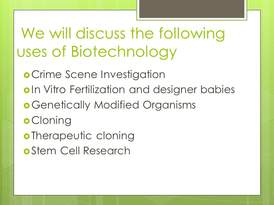 We will discuss the following uses of Biotechnology  Crime Scene Investigation  In Vitro Fertilization and designer babies  Genetically Modified Organisms  Cloning  Therapeutic cloning  Stem Cell Research
