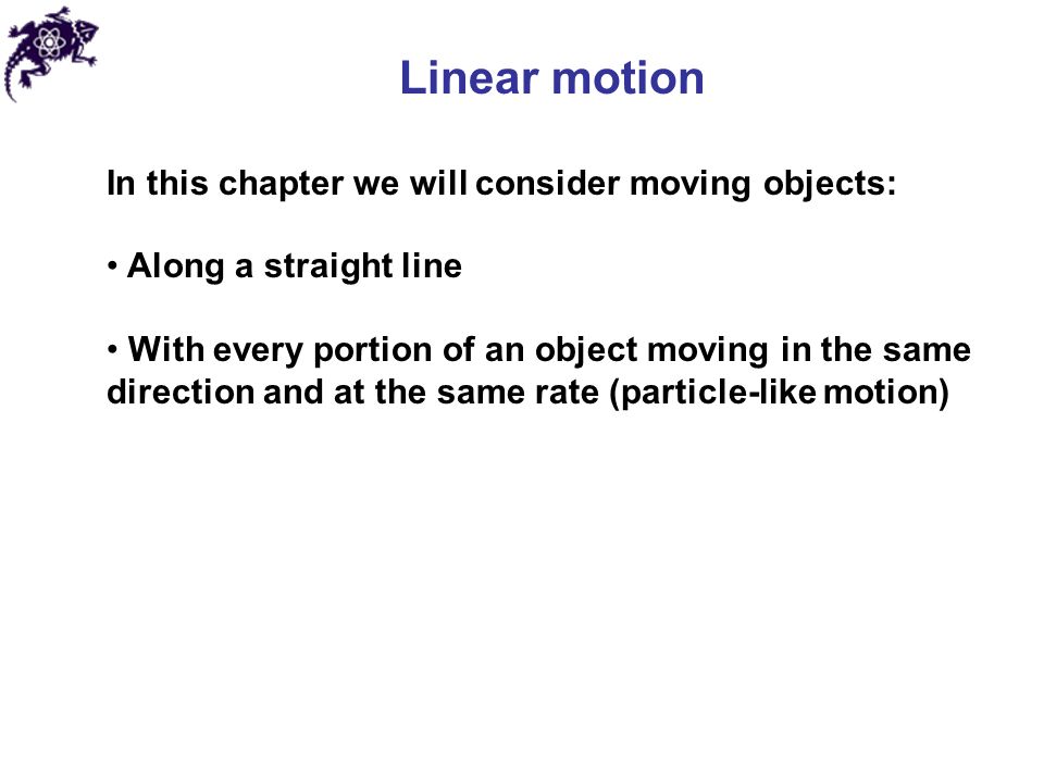 Linear motion In this chapter we will consider moving objects: Along a straight line With every portion of an object moving in the same direction and at the same rate (particle-like motion)