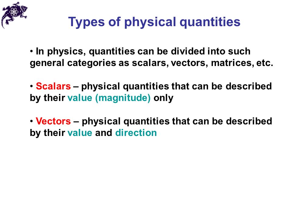 Types of physical quantities In physics, quantities can be divided into such general categories as scalars, vectors, matrices, etc.