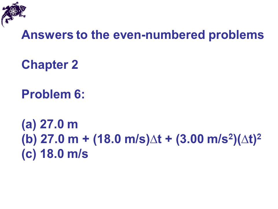 Answers to the even-numbered problems Chapter 2 Problem 6: (a) 27.0 m (b) 27.0 m + (18.0 m/s)∆t + (3.00 m/s 2 )(∆t) 2 (c) 18.0 m/s