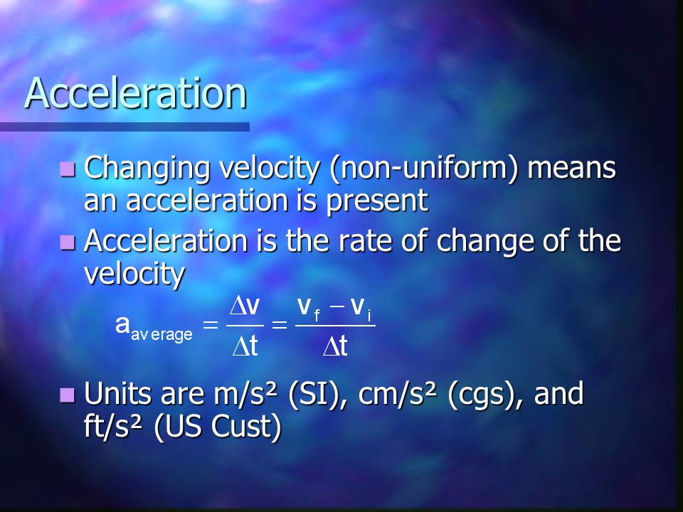 Acceleration Changing velocity (non-uniform) means an acceleration is present Changing velocity (non-uniform) means an acceleration is present Acceleration is the rate of change of the velocity Acceleration is the rate of change of the velocity Units are m/s² (SI), cm/s² (cgs), and ft/s² (US Cust) Units are m/s² (SI), cm/s² (cgs), and ft/s² (US Cust)