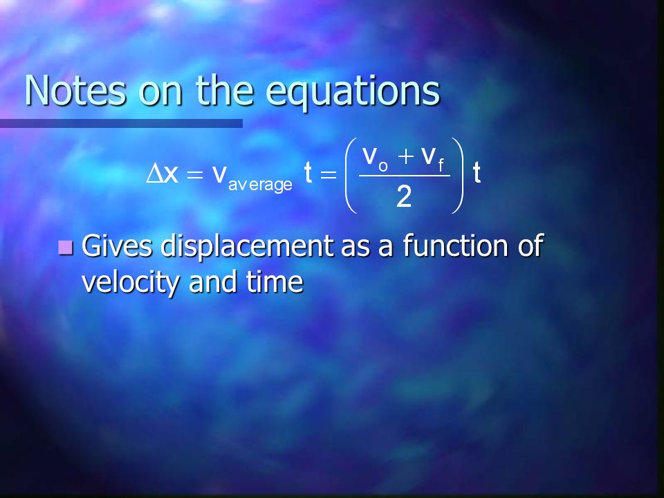 Notes on the equations Gives displacement as a function of velocity and time Gives displacement as a function of velocity and time