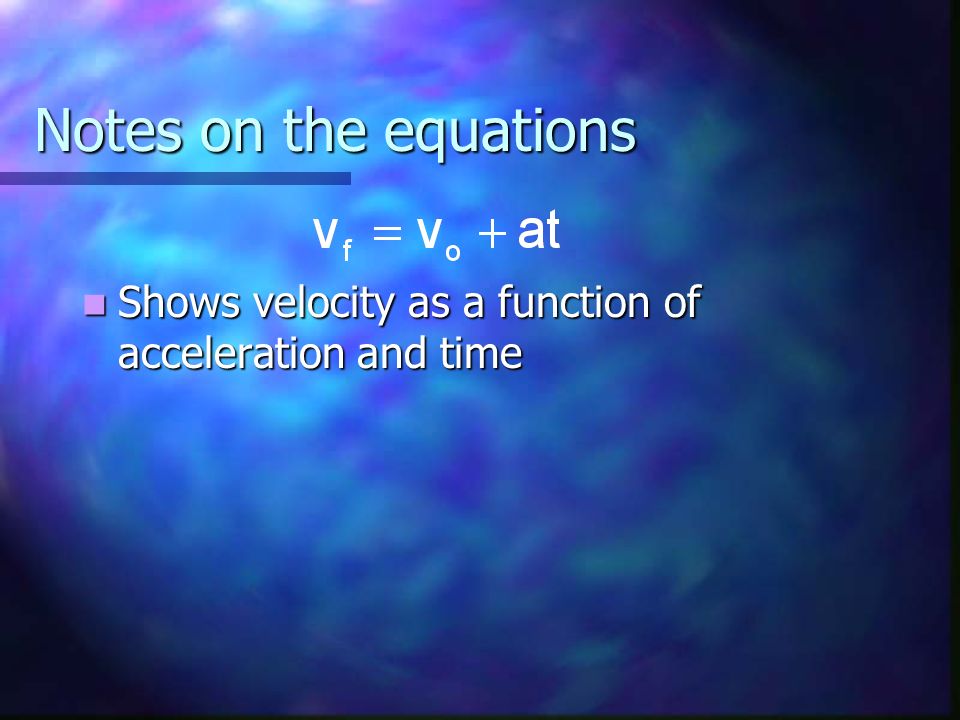 Notes on the equations Shows velocity as a function of acceleration and time Shows velocity as a function of acceleration and time