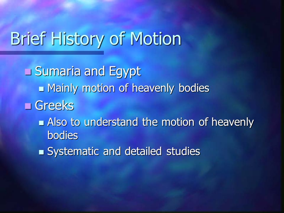 Brief History of Motion Sumaria and Egypt Sumaria and Egypt Mainly motion of heavenly bodies Mainly motion of heavenly bodies Greeks Greeks Also to understand the motion of heavenly bodies Also to understand the motion of heavenly bodies Systematic and detailed studies Systematic and detailed studies