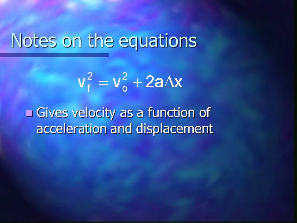 Notes on the equations Gives velocity as a function of acceleration and displacement Gives velocity as a function of acceleration and displacement