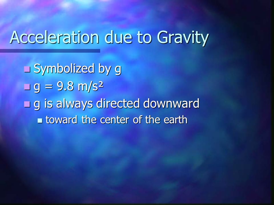 Acceleration due to Gravity Symbolized by g Symbolized by g g = 9.8 m/s² g = 9.8 m/s² g is always directed downward g is always directed downward toward the center of the earth toward the center of the earth