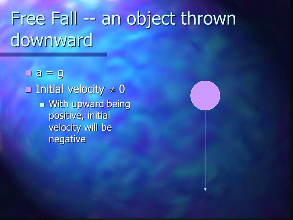 Free Fall -- an object thrown downward a = g a = g Initial velocity  0 Initial velocity  0 With upward being positive, initial velocity will be negative With upward being positive, initial velocity will be negative