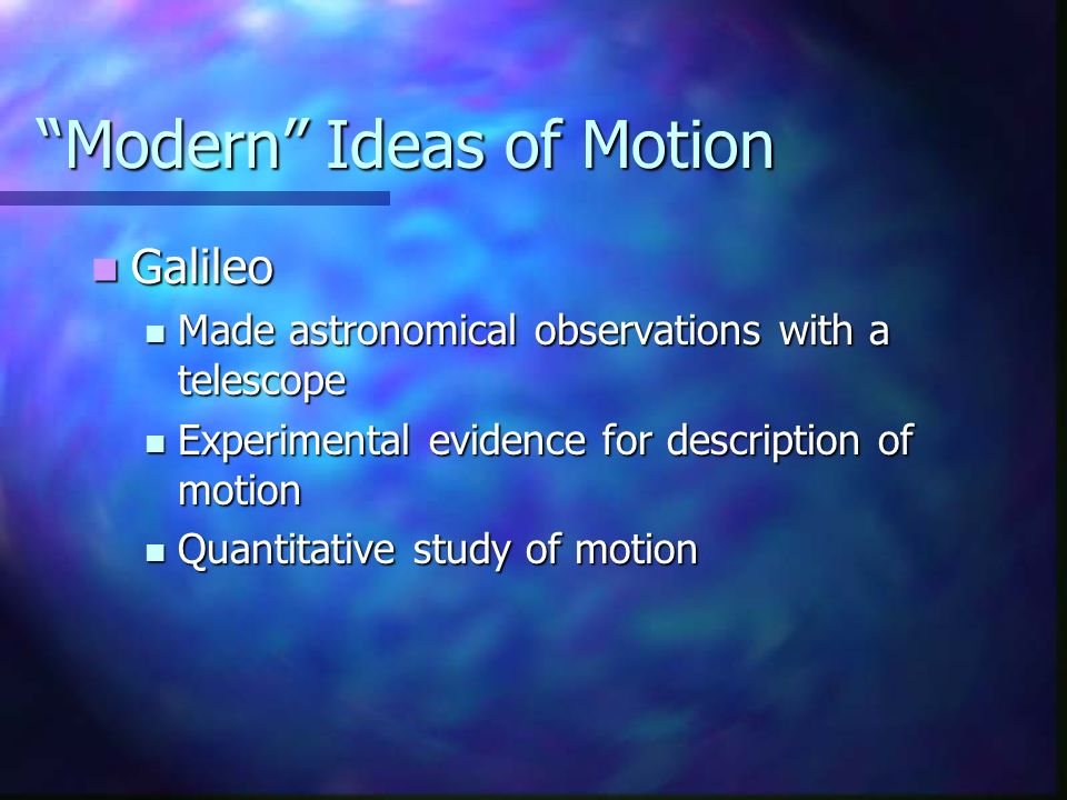 Modern Ideas of Motion Galileo Galileo Made astronomical observations with a telescope Made astronomical observations with a telescope Experimental evidence for description of motion Experimental evidence for description of motion Quantitative study of motion Quantitative study of motion