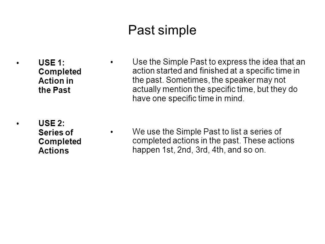 Past simple USE 1: Completed Action in the Past USE 2: Series of Completed Actions Use the Simple Past to express the idea that an action started and finished at a specific time in the past.
