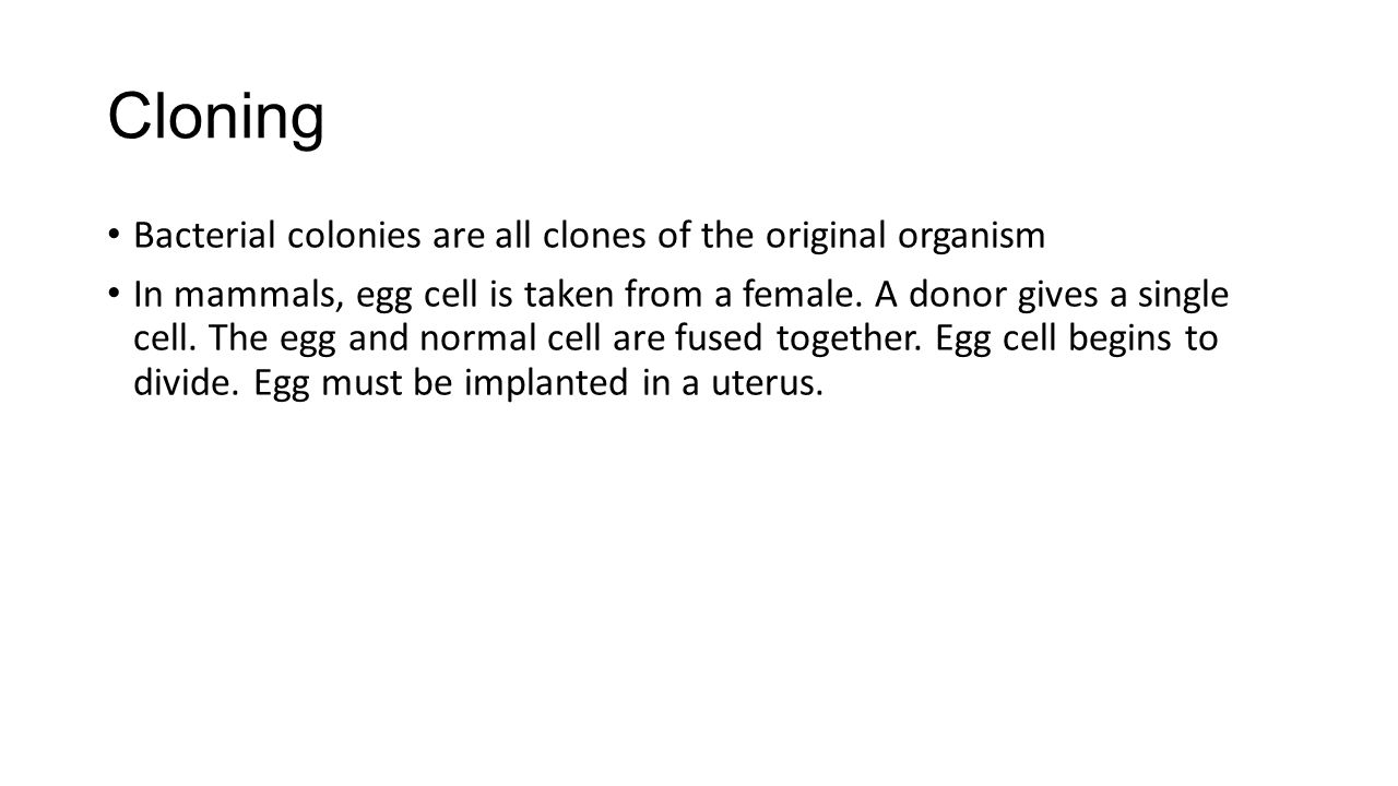 Cloning Bacterial colonies are all clones of the original organism In mammals, egg cell is taken from a female.