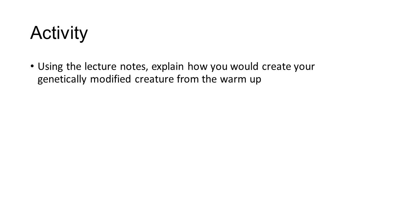 Activity Using the lecture notes, explain how you would create your genetically modified creature from the warm up