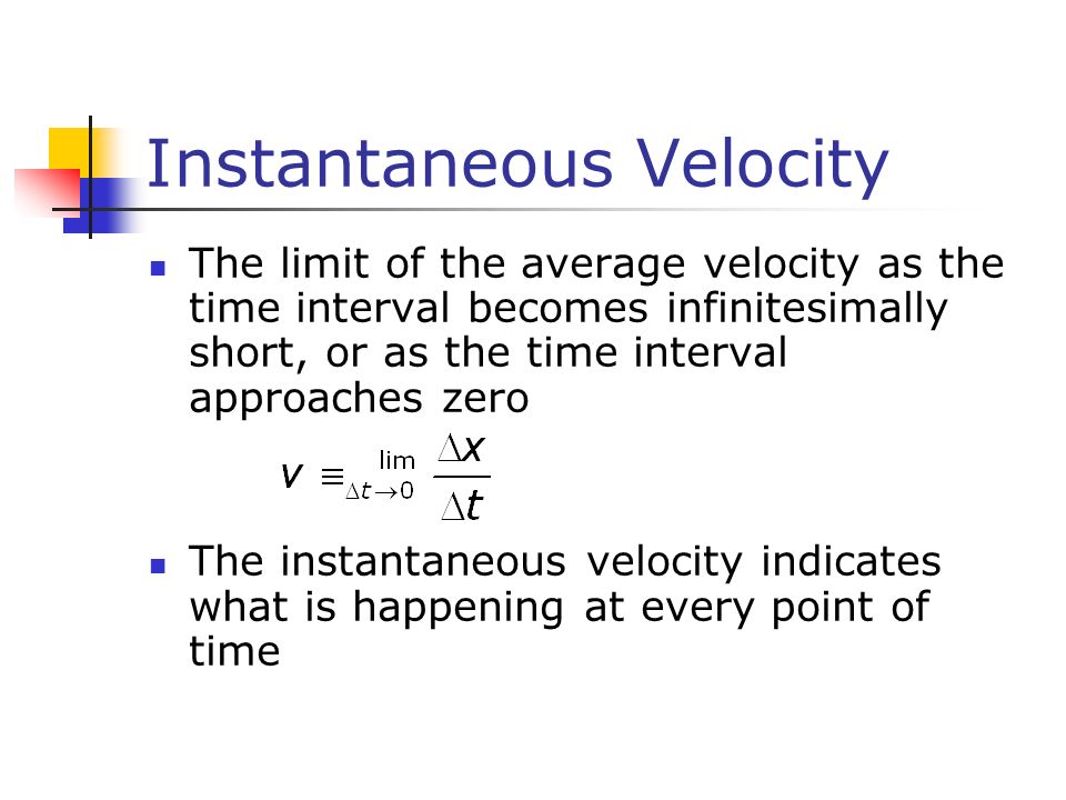 Instantaneous Velocity The limit of the average velocity as the time interval becomes infinitesimally short, or as the time interval approaches zero The instantaneous velocity indicates what is happening at every point of time