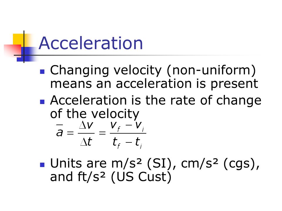 Acceleration Changing velocity (non-uniform) means an acceleration is present Acceleration is the rate of change of the velocity Units are m/s² (SI), cm/s² (cgs), and ft/s² (US Cust)