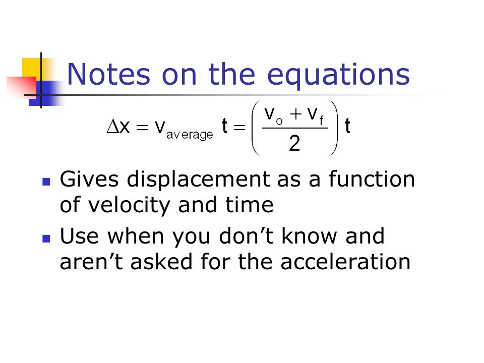 Notes on the equations Gives displacement as a function of velocity and time Use when you don’t know and aren’t asked for the acceleration