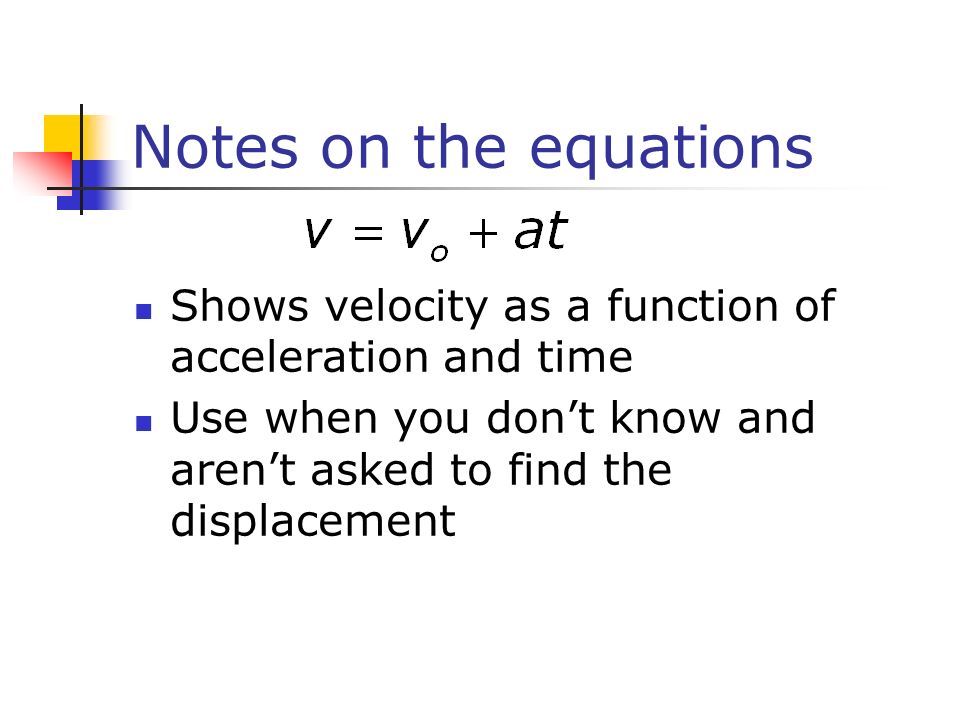 Notes on the equations Shows velocity as a function of acceleration and time Use when you don’t know and aren’t asked to find the displacement