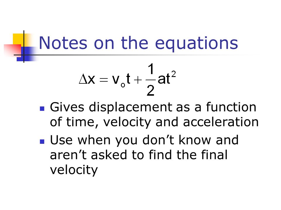 Notes on the equations Gives displacement as a function of time, velocity and acceleration Use when you don’t know and aren’t asked to find the final velocity