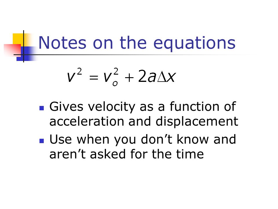Notes on the equations Gives velocity as a function of acceleration and displacement Use when you don’t know and aren’t asked for the time