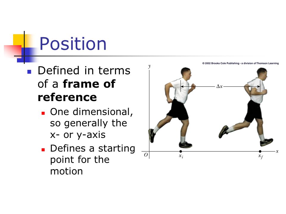 Position Defined in terms of a frame of reference One dimensional, so generally the x- or y-axis Defines a starting point for the motion
