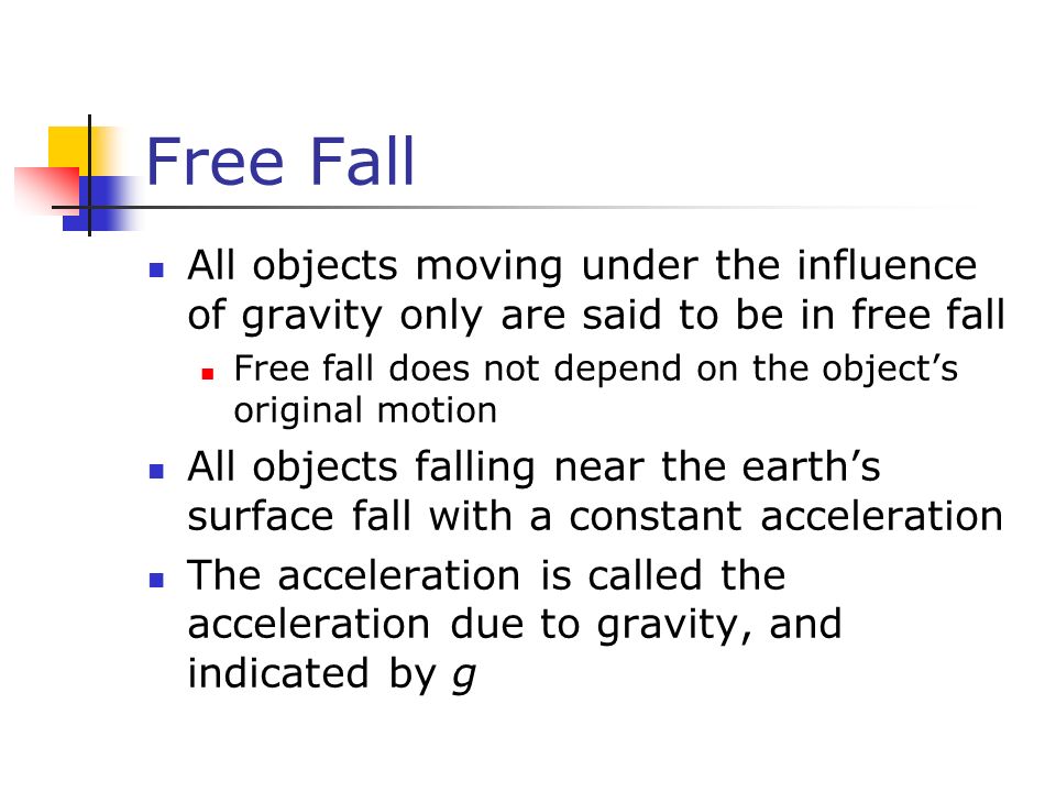 Free Fall All objects moving under the influence of gravity only are said to be in free fall Free fall does not depend on the object’s original motion All objects falling near the earth’s surface fall with a constant acceleration The acceleration is called the acceleration due to gravity, and indicated by g