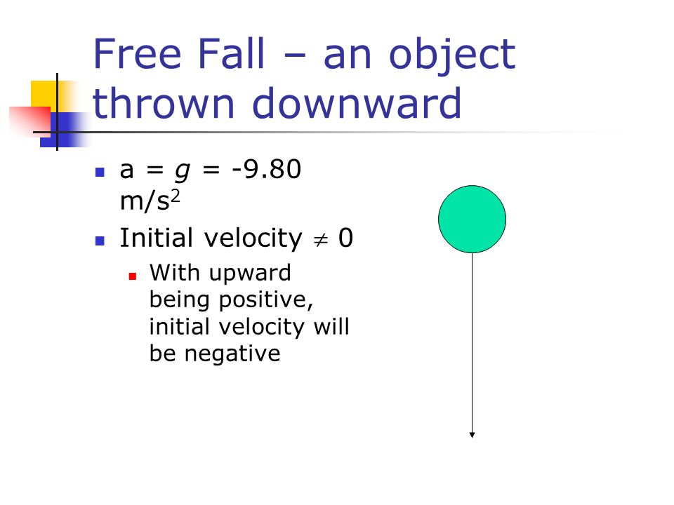 Free Fall – an object thrown downward a = g = m/s 2 Initial velocity  0 With upward being positive, initial velocity will be negative