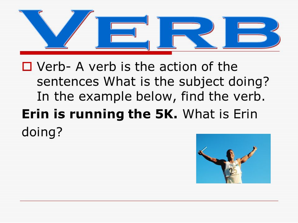  A verb is the action of the sentence. It shows what someone or something is doing.