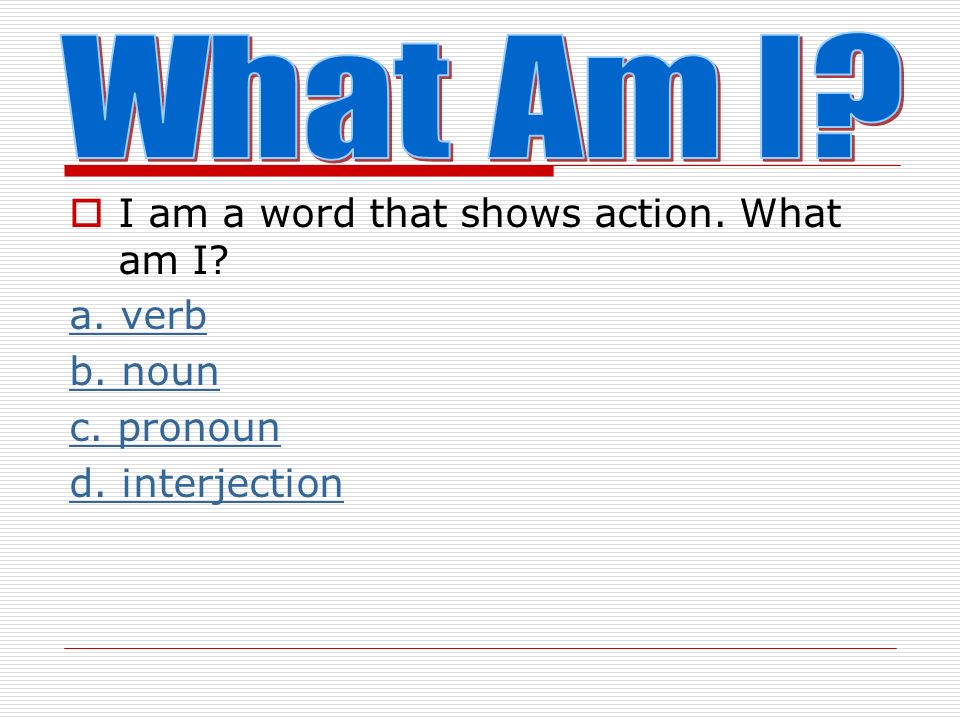  I am a person, place, thing or idea. What am I a. adjective b. verb c. preposition d. noun