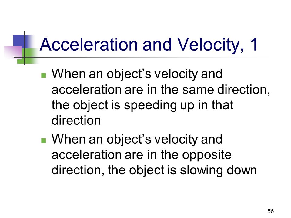 Negative Acceleration Negative acceleration does not necessarily mean that an object is slowing down If the velocity is negative and the acceleration is negative, the object is speeding up Deceleration is commonly used to indicate an object is slowing down, but will not be used in this text