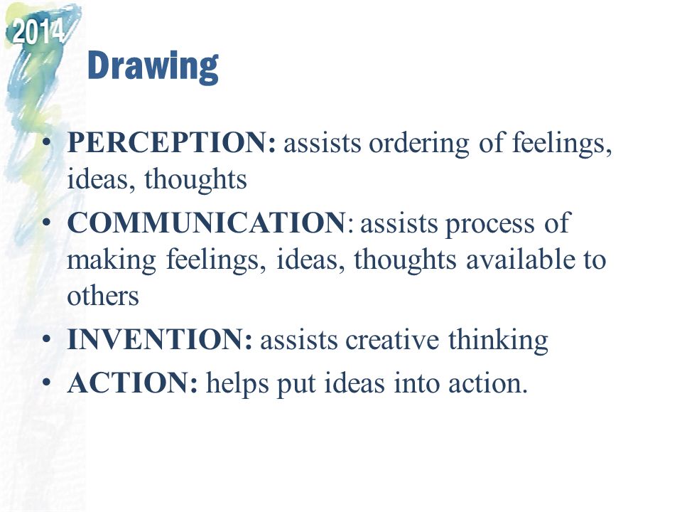 Drawing PERCEPTION: assists ordering of feelings, ideas, thoughts COMMUNICATION: assists process of making feelings, ideas, thoughts available to others INVENTION: assists creative thinking ACTION: helps put ideas into action.