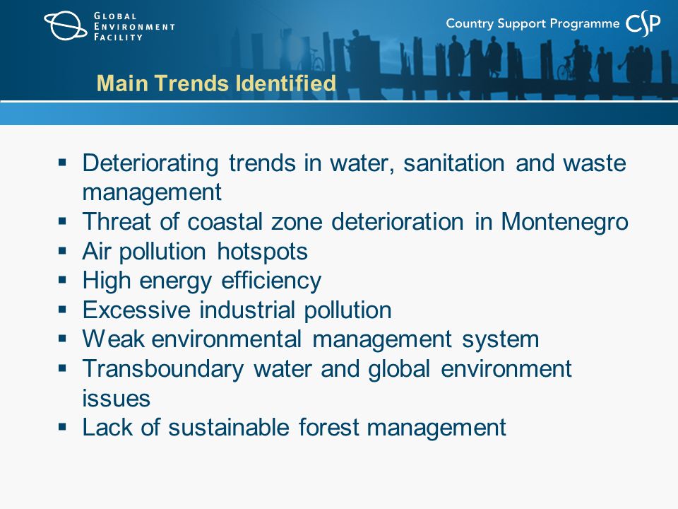 Main Trends Identified  Deteriorating trends in water, sanitation and waste management  Threat of coastal zone deterioration in Montenegro  Air pollution hotspots  High energy efficiency  Excessive industrial pollution  Weak environmental management system  Transboundary water and global environment issues  Lack of sustainable forest management