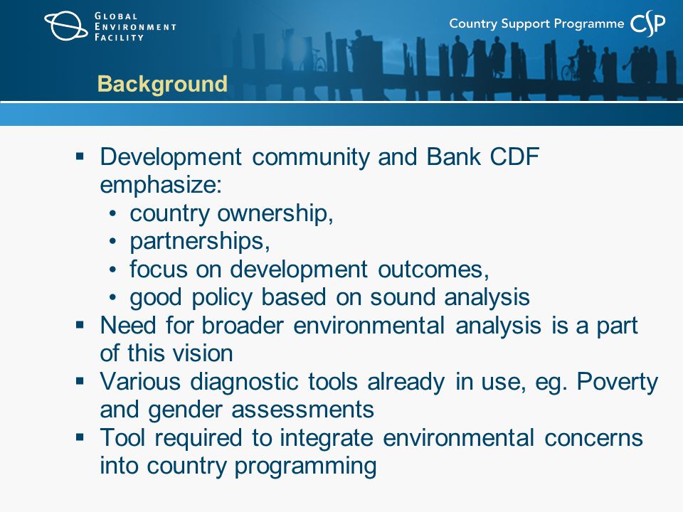 Background  Development community and Bank CDF emphasize: country ownership, partnerships, focus on development outcomes, good policy based on sound analysis  Need for broader environmental analysis is a part of this vision  Various diagnostic tools already in use, eg.