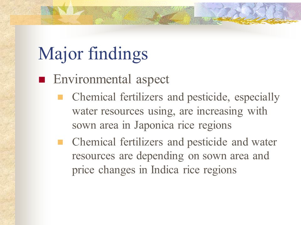 Major findings Environmental aspect Chemical fertilizers and pesticide, especially water resources using, are increasing with sown area in Japonica rice regions Chemical fertilizers and pesticide and water resources are depending on sown area and price changes in Indica rice regions