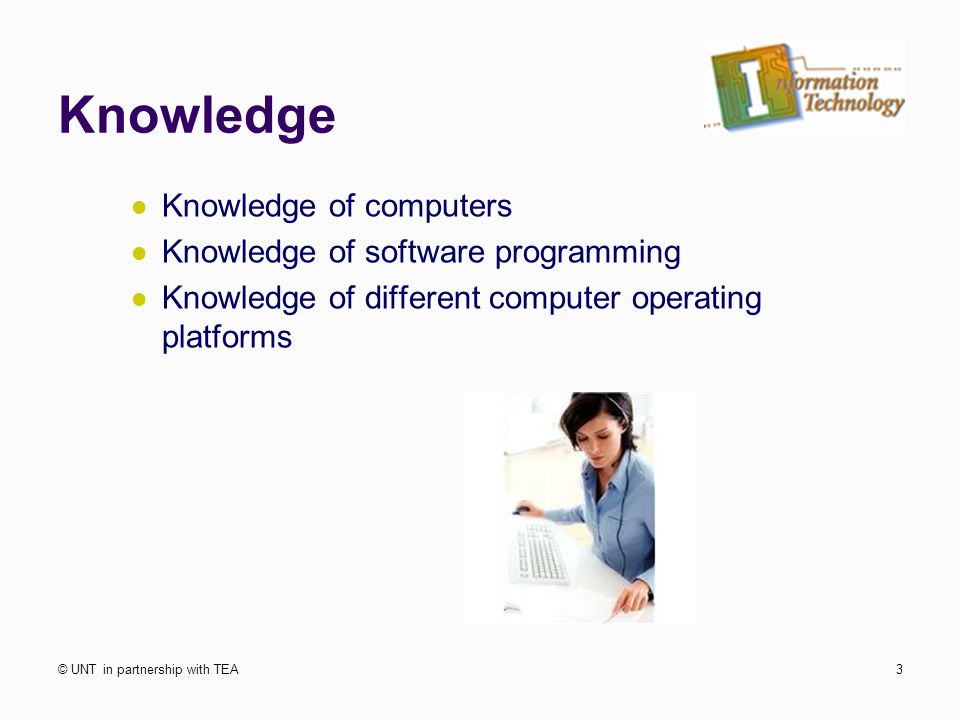 Knowledge Knowledge of computers Knowledge of software programming Knowledge of different computer operating platforms © UNT in partnership with TEA3