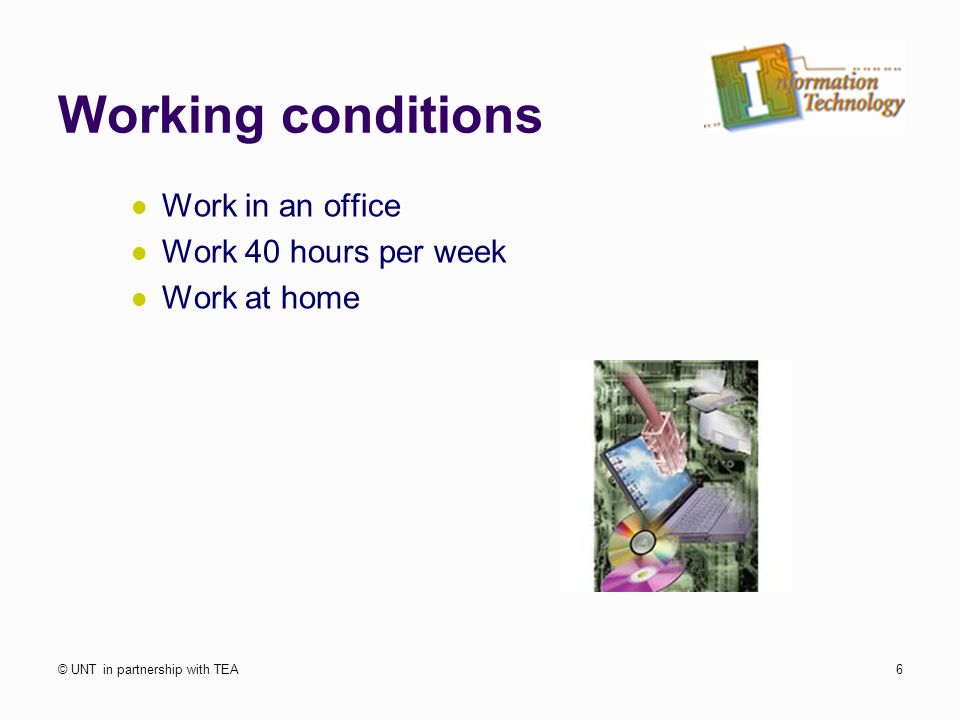 Working conditions Work in an office Work 40 hours per week Work at home © UNT in partnership with TEA6