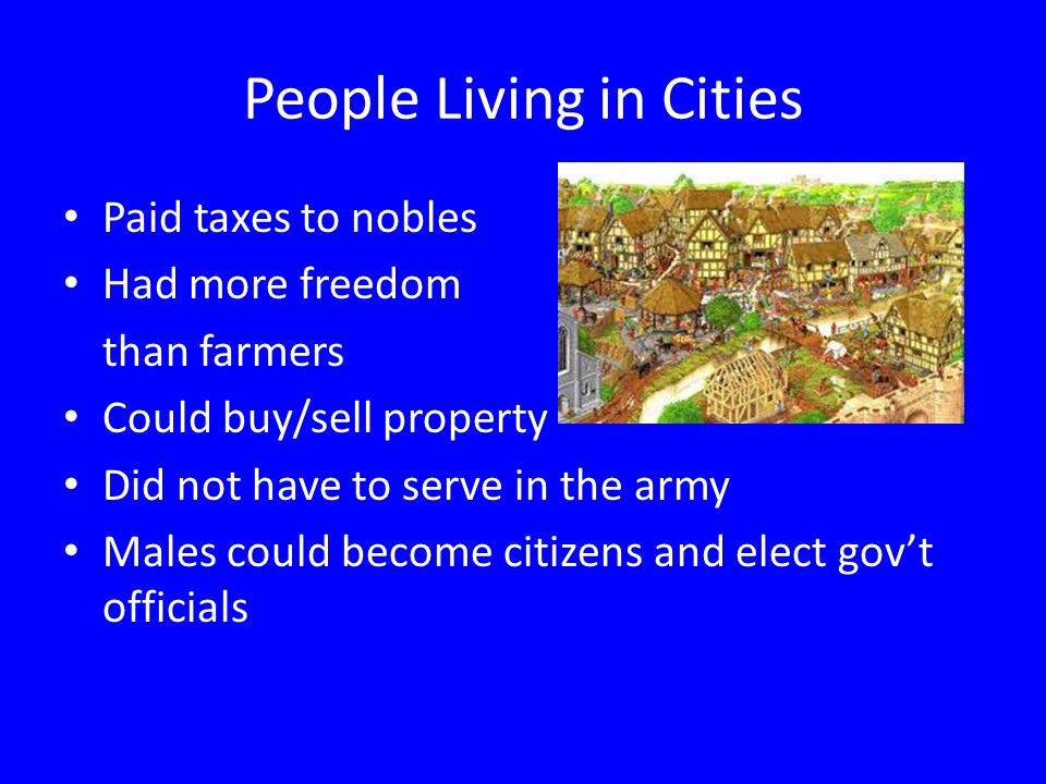 People Living in Cities Paid taxes to nobles Had more freedom than farmers Could buy/sell property Did not have to serve in the army Males could become citizens and elect gov’t officials
