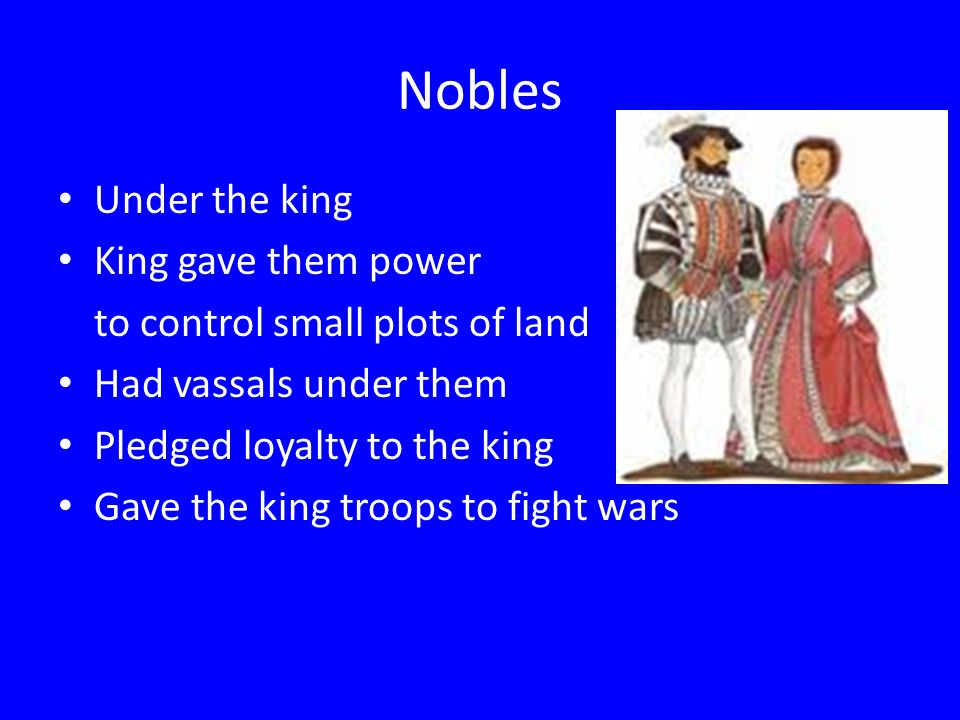 Nobles Under the king King gave them power to control small plots of land Had vassals under them Pledged loyalty to the king Gave the king troops to fight wars