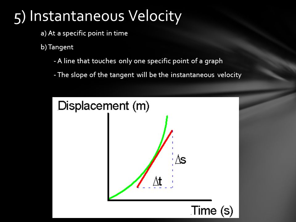 a) At a specific point in time b) Tangent - A line that touches only one specific point of a graph - The slope of the tangent will be the instantaneous velocity 5) Instantaneous Velocity