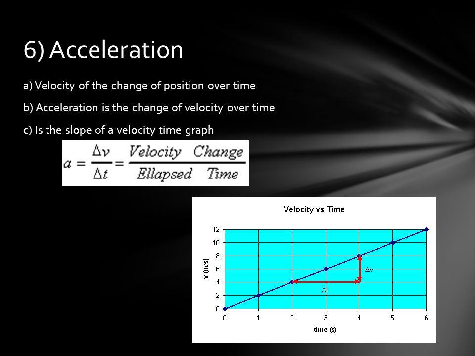 a) Velocity of the change of position over time b) Acceleration is the change of velocity over time c) Is the slope of a velocity time graph 6) Acceleration