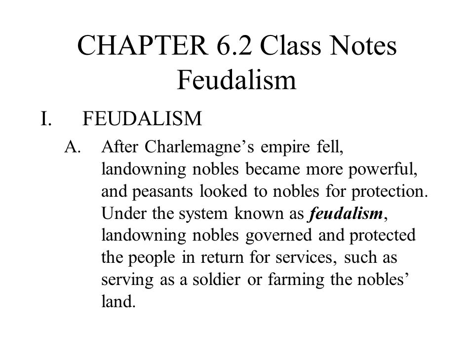 CHAPTER 6.2 Class Notes Feudalism I.FEUDALISM A.After Charlemagne’s empire fell, landowning nobles became more powerful, and peasants looked to nobles for protection.