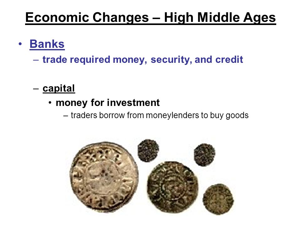 Economic Changes – High Middle Ages Banks –trade required money, security, and credit –capital money for investment –traders borrow from moneylenders to buy goods