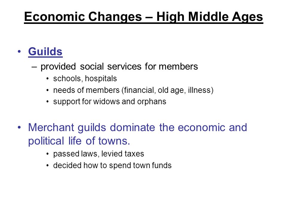 Economic Changes – High Middle Ages Guilds –provided social services for members schools, hospitals needs of members (financial, old age, illness) support for widows and orphans Merchant guilds dominate the economic and political life of towns.
