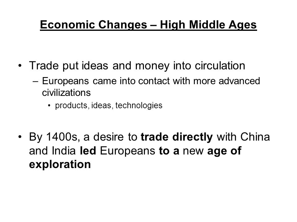 Economic Changes – High Middle Ages Trade put ideas and money into circulation –Europeans came into contact with more advanced civilizations products, ideas, technologies By 1400s, a desire to trade directly with China and India led Europeans to a new age of exploration