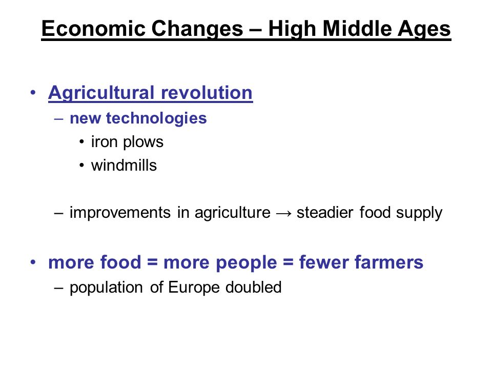 Economic Changes – High Middle Ages Agricultural revolution –new technologies iron plows windmills –improvements in agriculture → steadier food supply more food = more people = fewer farmers –population of Europe doubled