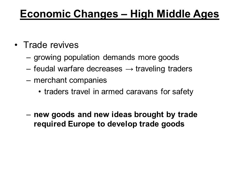 Economic Changes – High Middle Ages Trade revives –growing population demands more goods –feudal warfare decreases → traveling traders –merchant companies traders travel in armed caravans for safety –new goods and new ideas brought by trade required Europe to develop trade goods