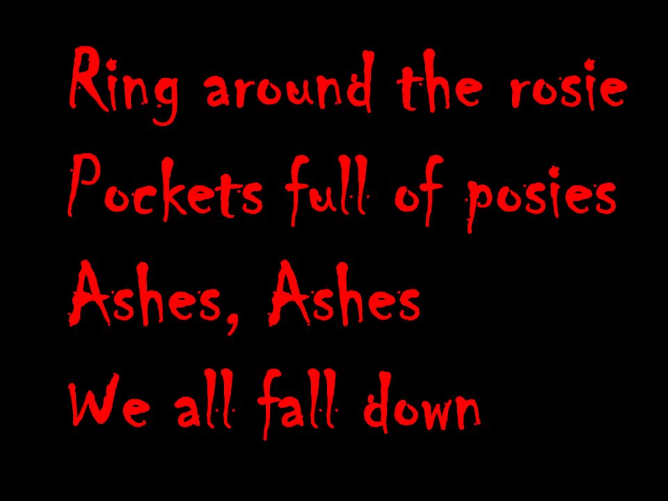 Ring around the rosie Pockets full of posies Ashes, Ashes We all fall down