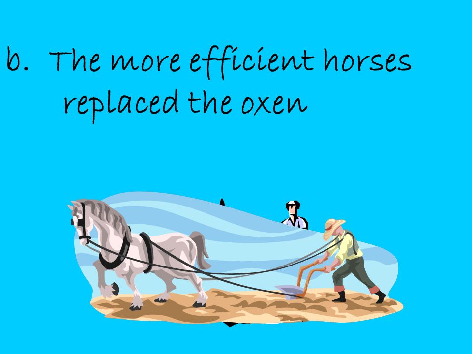 b. The more efficient horses replaced the oxen