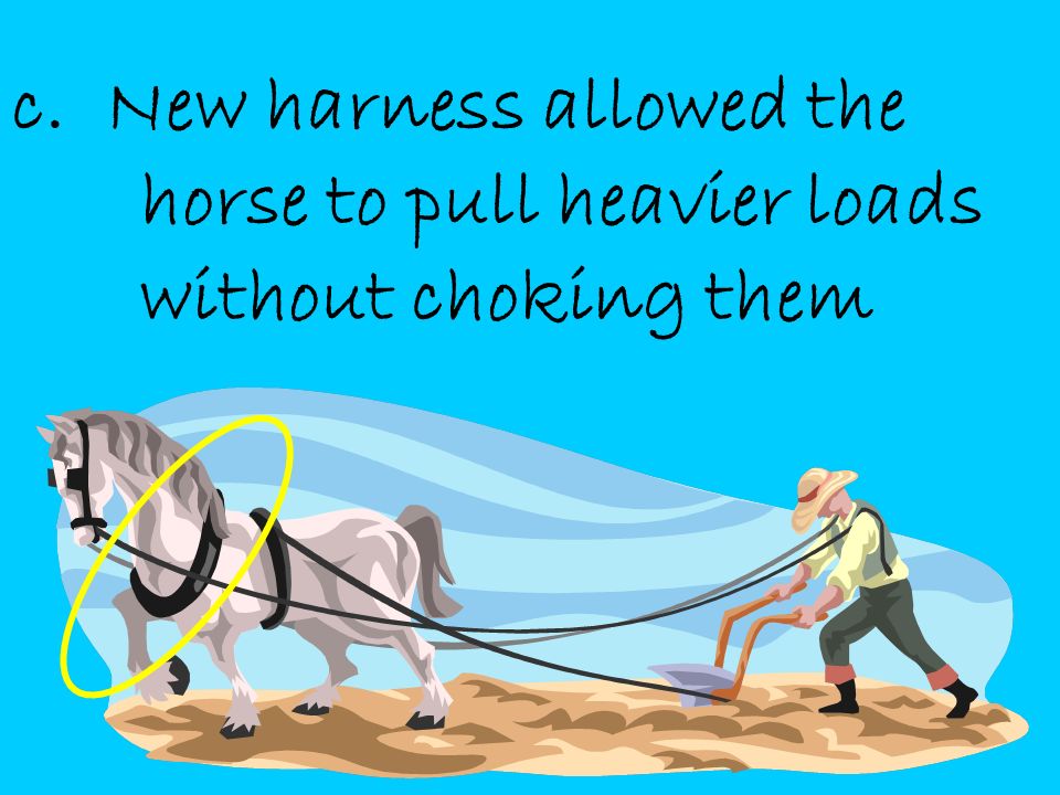 c. New harness allowed the horse to pull heavier loads without choking them