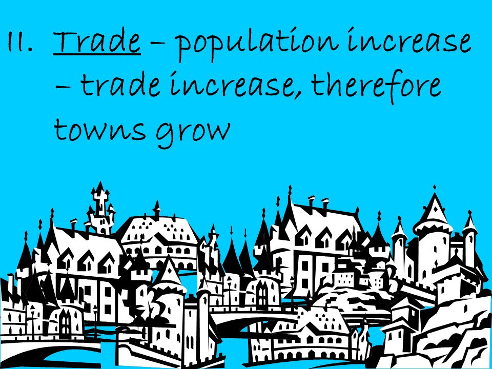 II. Trade – population increase – trade increase, therefore towns grow